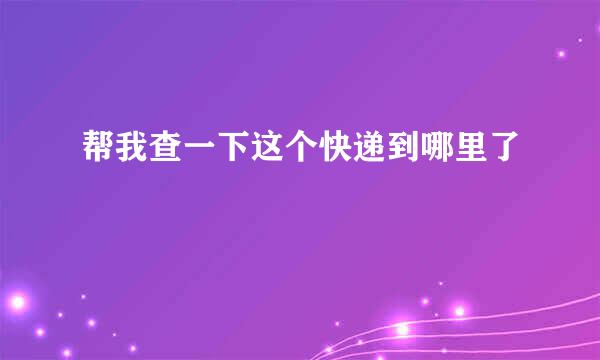 帮我查一下这个快递到哪里了