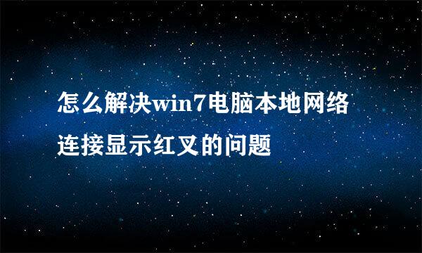 怎么解决win7电脑本地网络连接显示红叉的问题
