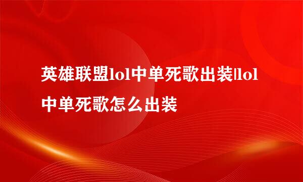 英雄联盟lol中单死歌出装|lol中单死歌怎么出装