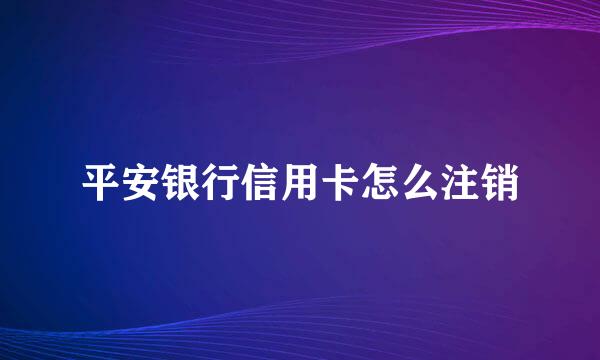 平安银行信用卡怎么注销