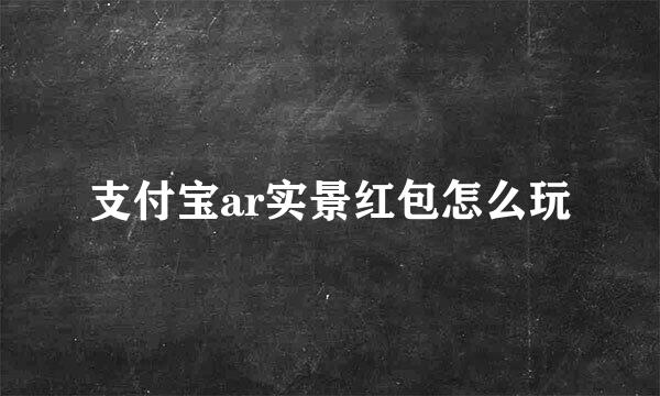 支付宝ar实景红包怎么玩