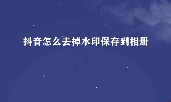 抖音怎么去掉水印保存到相册