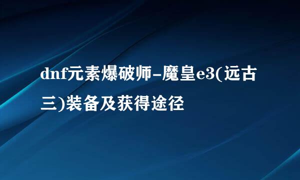 dnf元素爆破师-魔皇e3(远古三)装备及获得途径