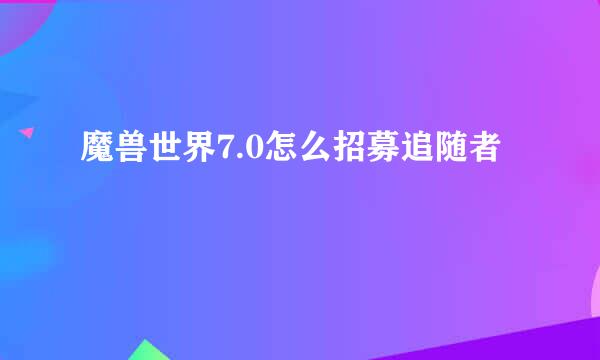 魔兽世界7.0怎么招募追随者