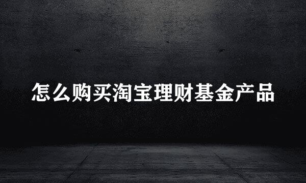 怎么购买淘宝理财基金产品