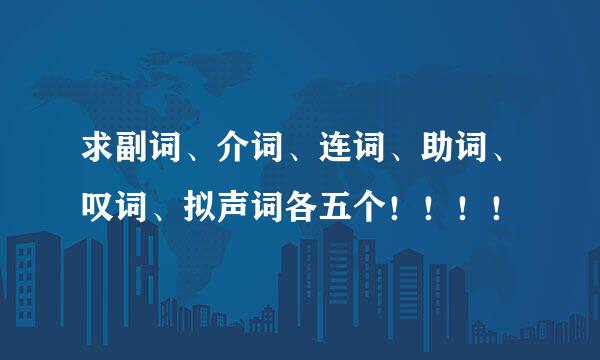求副词、介词、连词、助词、叹词、拟声词各五个！！！！