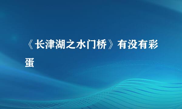 《长津湖之水门桥》有没有彩蛋