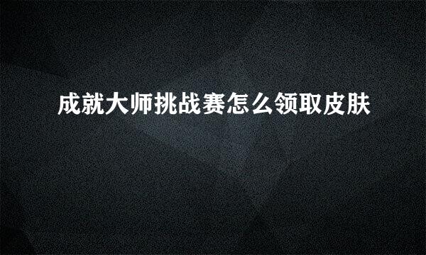 成就大师挑战赛怎么领取皮肤
