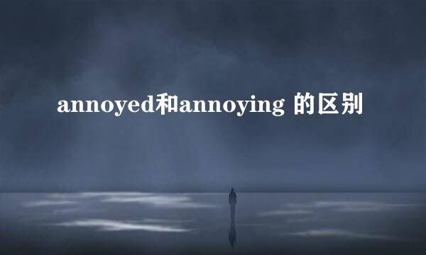 annoyed和annoying 的区别