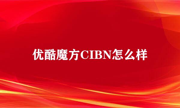优酷魔方CIBN怎么样