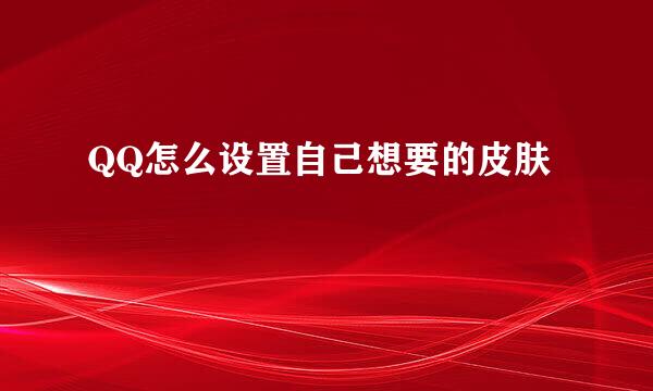 QQ怎么设置自己想要的皮肤