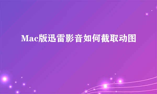 Mac版迅雷影音如何截取动图
