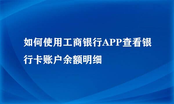 如何使用工商银行APP查看银行卡账户余额明细