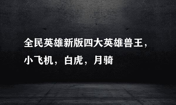 全民英雄新版四大英雄兽王，小飞机，白虎，月骑