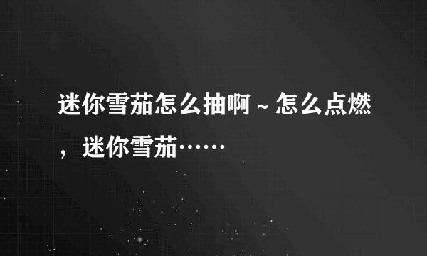 迷你雪茄怎么抽啊～怎么点燃，迷你雪茄……