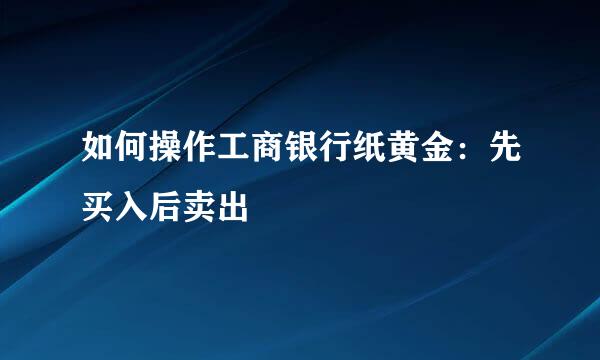 如何操作工商银行纸黄金：先买入后卖出
