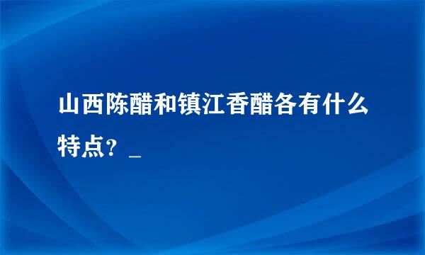 山西陈醋和镇江香醋各有什么特点？_