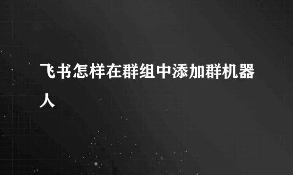 飞书怎样在群组中添加群机器人