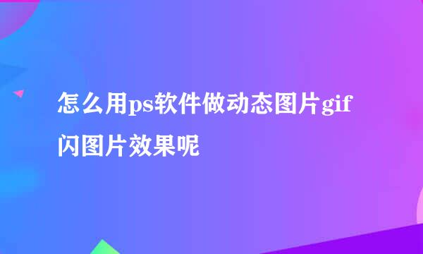 怎么用ps软件做动态图片gif闪图片效果呢