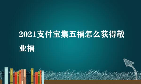 2021支付宝集五福怎么获得敬业福
