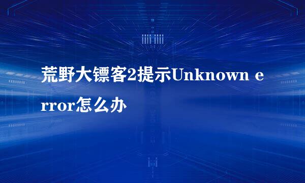 荒野大镖客2提示Unknown error怎么办