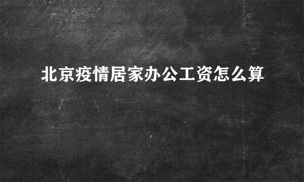 北京疫情居家办公工资怎么算