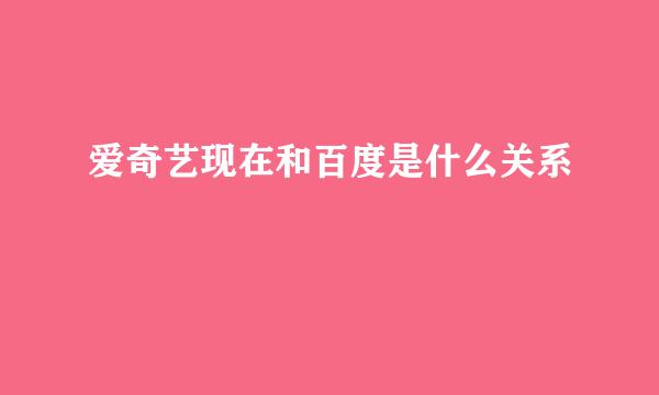 爱奇艺现在和百度是什么关系