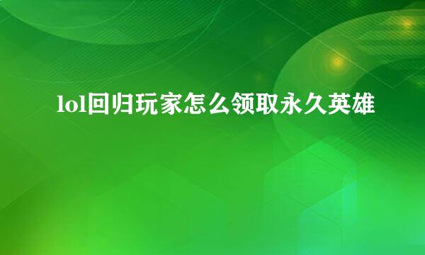 lol回归玩家怎么领取永久英雄
