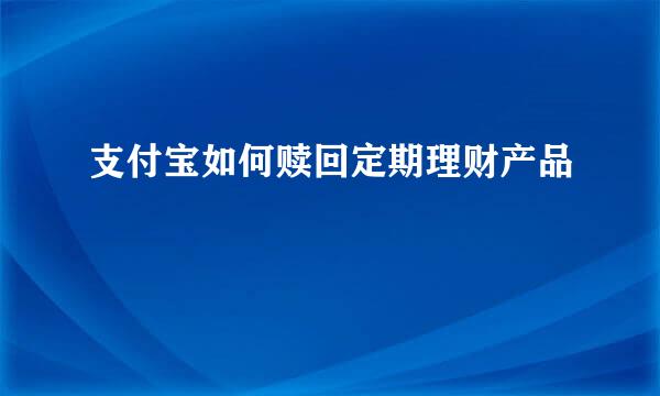 支付宝如何赎回定期理财产品