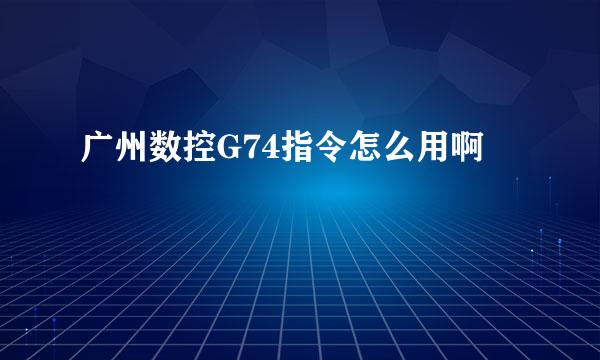 广州数控G74指令怎么用啊