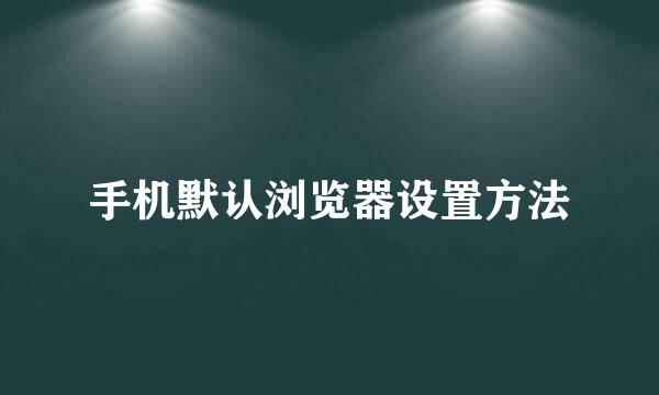 手机默认浏览器设置方法
