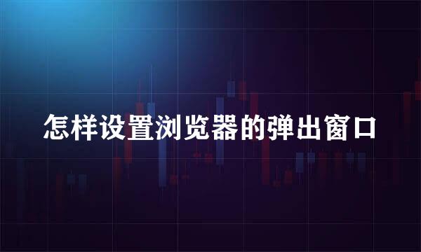 怎样设置浏览器的弹出窗口