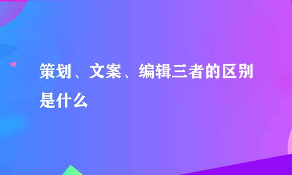 策划、文案、编辑三者的区别是什么
