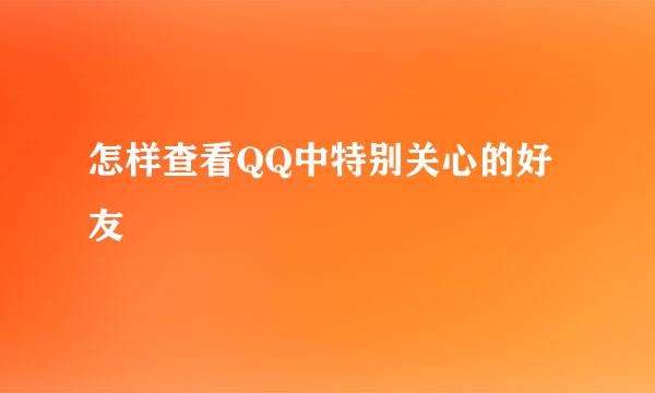怎样查看QQ中特别关心的好友
