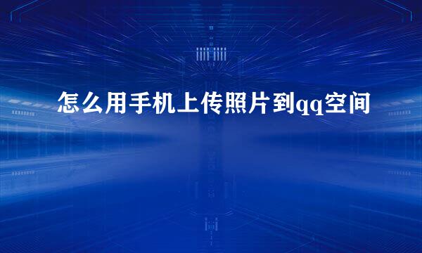怎么用手机上传照片到qq空间