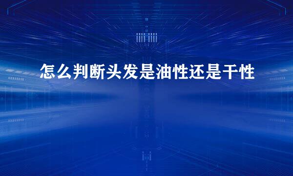 怎么判断头发是油性还是干性