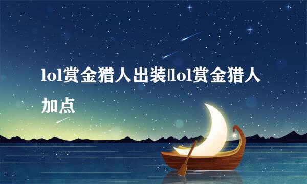 lol赏金猎人出装|lol赏金猎人加点