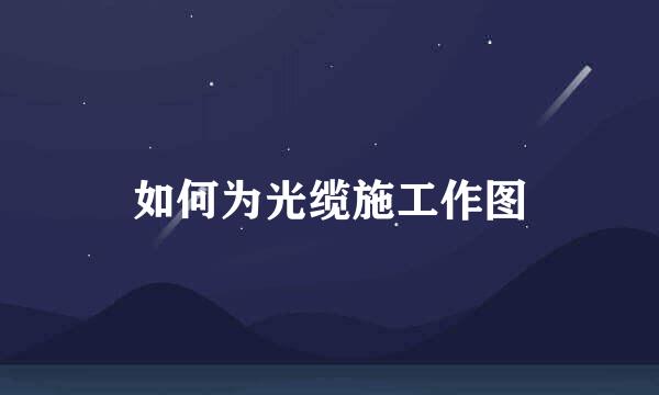 如何为光缆施工作图