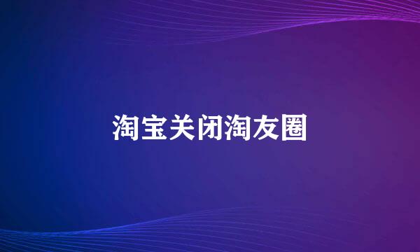 淘宝关闭淘友圈