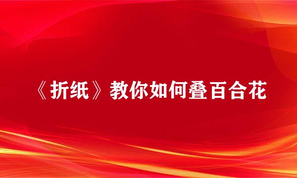 《折纸》教你如何叠百合花