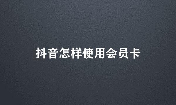 抖音怎样使用会员卡