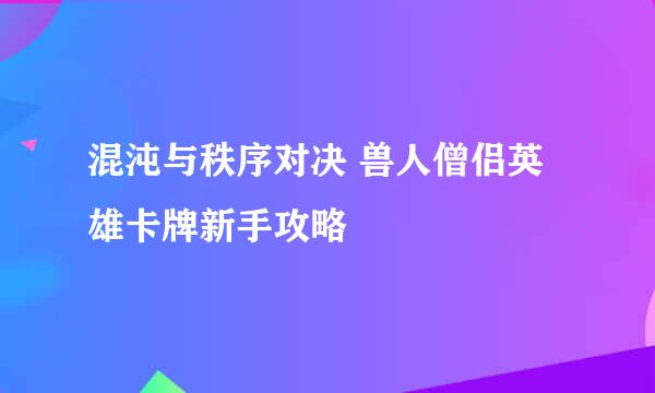 混沌与秩序对决 兽人僧侣英雄卡牌新手攻略