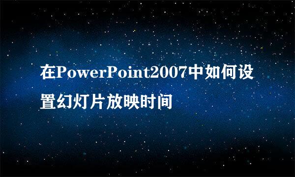 在PowerPoint2007中如何设置幻灯片放映时间
