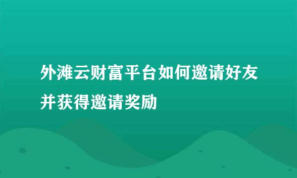 外滩云财富平台如何邀请好友并获得邀请奖励