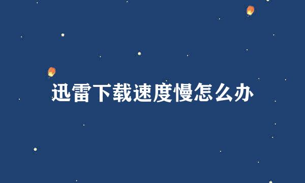 迅雷下载速度慢怎么办