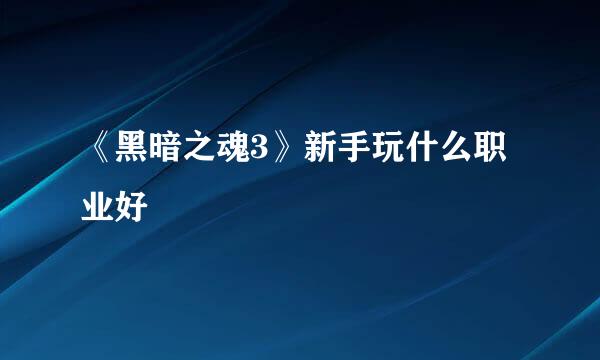 《黑暗之魂3》新手玩什么职业好