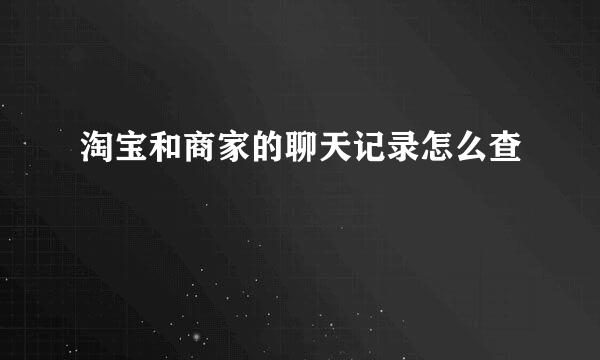 淘宝和商家的聊天记录怎么查