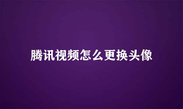 腾讯视频怎么更换头像