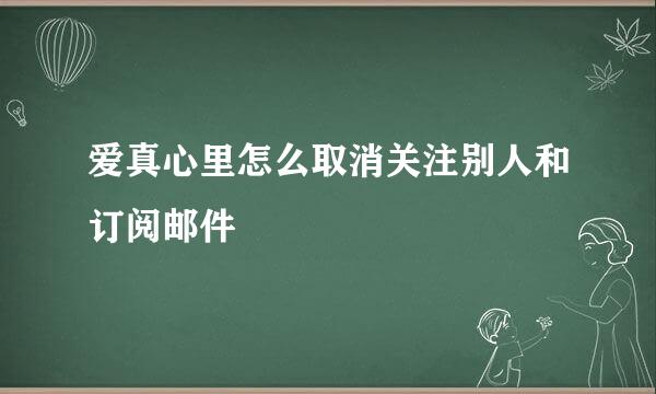 爱真心里怎么取消关注别人和订阅邮件