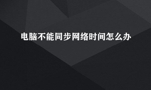 电脑不能同步网络时间怎么办